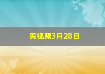 央视频3月28日