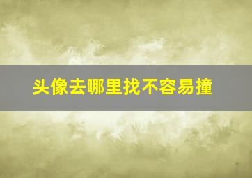 头像去哪里找不容易撞