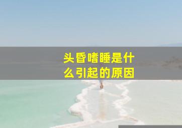 头昏嗜睡是什么引起的原因