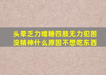 头晕乏力嗜睡四肢无力犯困没精神什么原因不想吃东西