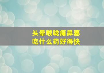 头晕喉咙痛鼻塞吃什么药好得快