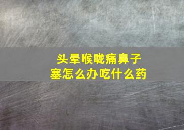 头晕喉咙痛鼻子塞怎么办吃什么药