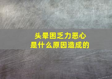 头晕困乏力恶心是什么原因造成的