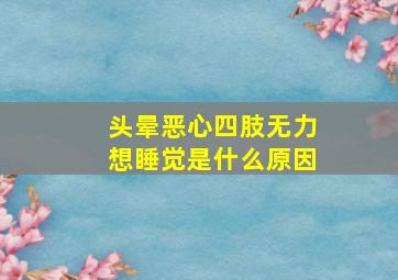 头晕恶心四肢无力想睡觉是什么原因