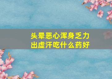 头晕恶心浑身乏力出虚汗吃什么药好