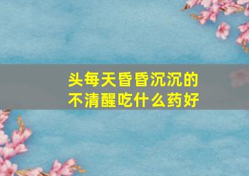 头每天昏昏沉沉的不清醒吃什么药好