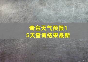 奇台天气预报15天查询结果最新