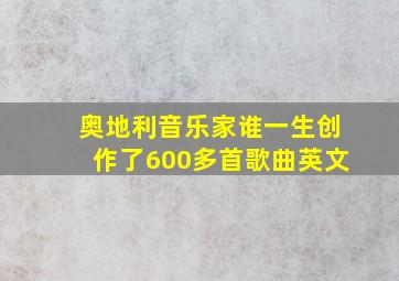 奥地利音乐家谁一生创作了600多首歌曲英文