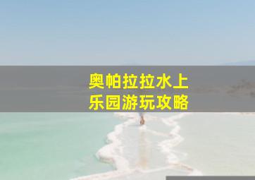 奥帕拉拉水上乐园游玩攻略