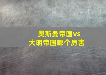 奥斯曼帝国vs大明帝国哪个厉害