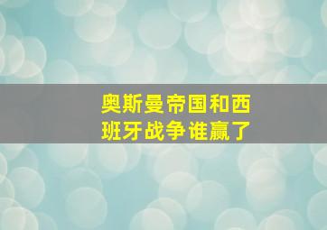 奥斯曼帝国和西班牙战争谁赢了