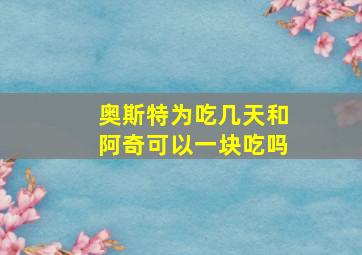 奥斯特为吃几天和阿奇可以一块吃吗