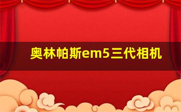 奥林帕斯em5三代相机