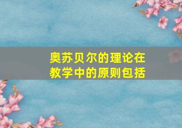 奥苏贝尔的理论在教学中的原则包括