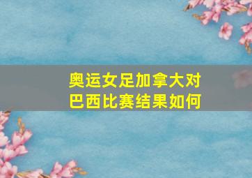 奥运女足加拿大对巴西比赛结果如何