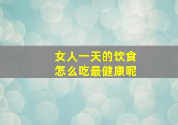 女人一天的饮食怎么吃最健康呢