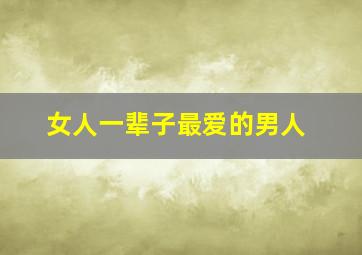 女人一辈子最爱的男人