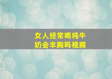 女人经常喝纯牛奶会丰胸吗视频