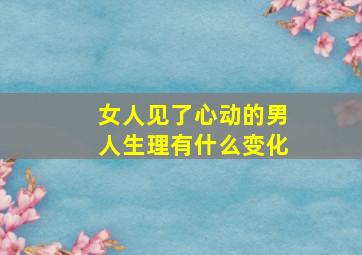 女人见了心动的男人生理有什么变化