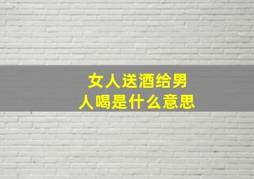 女人送酒给男人喝是什么意思