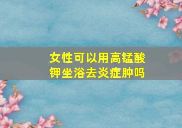 女性可以用高锰酸钾坐浴去炎症肿吗