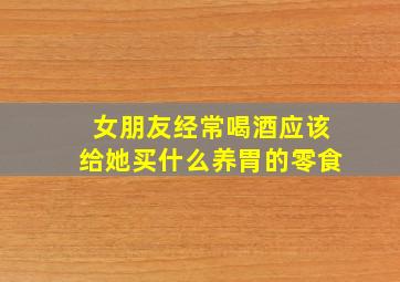 女朋友经常喝酒应该给她买什么养胃的零食