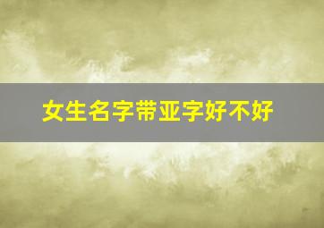 女生名字带亚字好不好