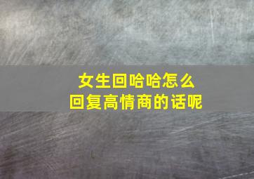 女生回哈哈怎么回复高情商的话呢