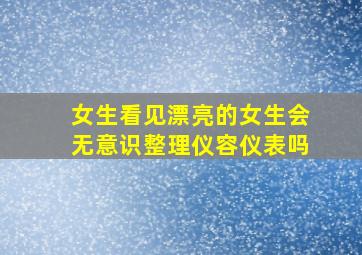 女生看见漂亮的女生会无意识整理仪容仪表吗