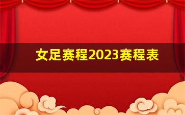 女足赛程2023赛程表