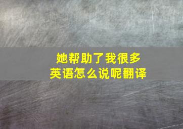 她帮助了我很多英语怎么说呢翻译