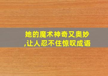 她的魔术神奇又奥妙,让人忍不住惊叹成语