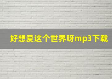 好想爱这个世界呀mp3下载