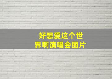 好想爱这个世界啊演唱会图片