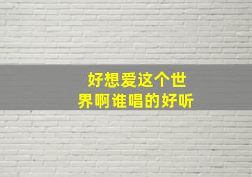 好想爱这个世界啊谁唱的好听