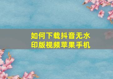 如何下载抖音无水印版视频苹果手机