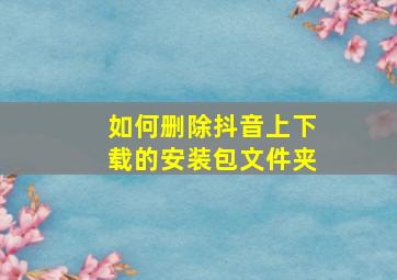 如何删除抖音上下载的安装包文件夹