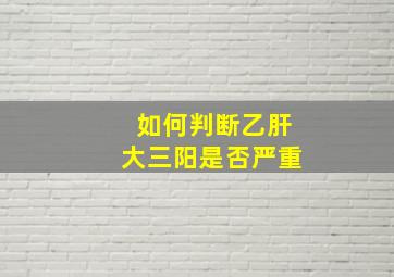 如何判断乙肝大三阳是否严重