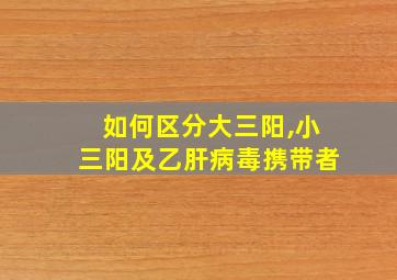 如何区分大三阳,小三阳及乙肝病毒携带者