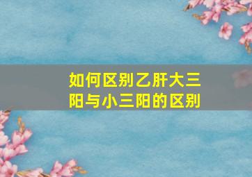 如何区别乙肝大三阳与小三阳的区别