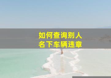 如何查询别人名下车辆违章