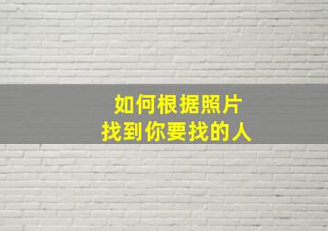 如何根据照片找到你要找的人