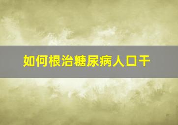 如何根治糖尿病人口干