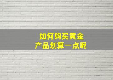 如何购买黄金产品划算一点呢