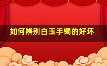 如何辨别白玉手镯的好坏