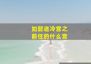 如懿进冷宫之前住的什么宫