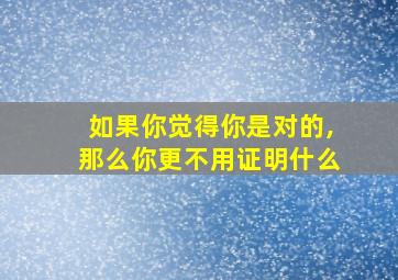 如果你觉得你是对的,那么你更不用证明什么