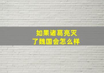 如果诸葛亮灭了魏国会怎么样