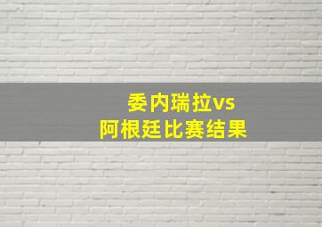 委内瑞拉vs阿根廷比赛结果