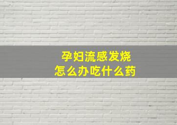 孕妇流感发烧怎么办吃什么药